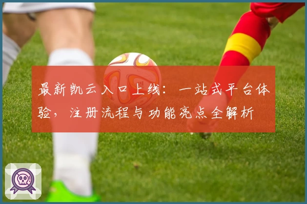 最新凯云入口上线：一站式平台体验，注册流程与功能亮点全解析