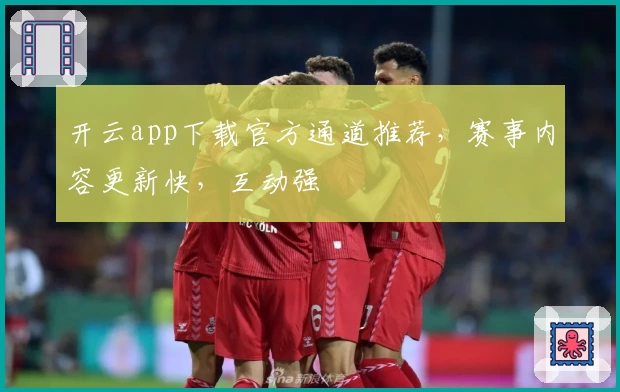 开云app下载官方通道推荐，赛事内容更新快，互动强