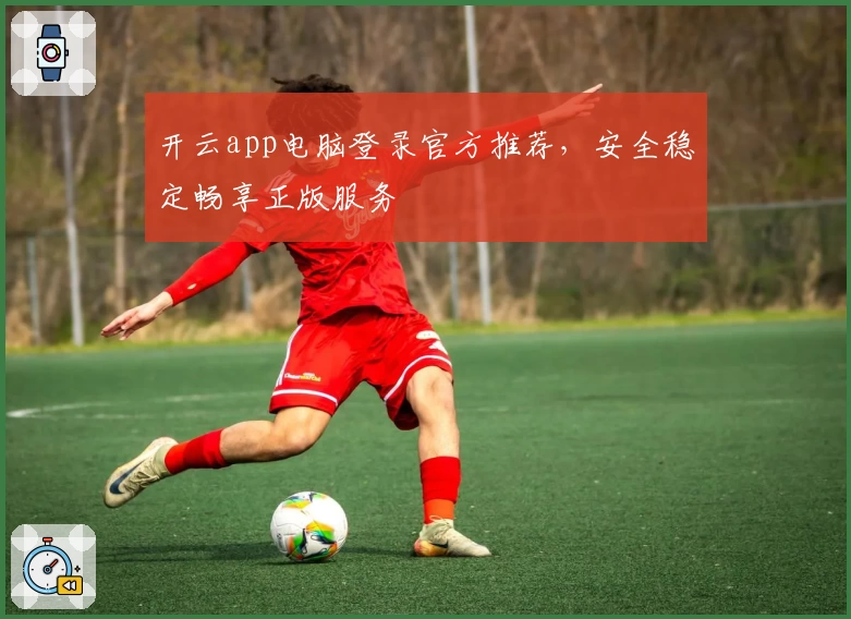 开云app电脑登录官方推荐，安全稳定畅享正版服务