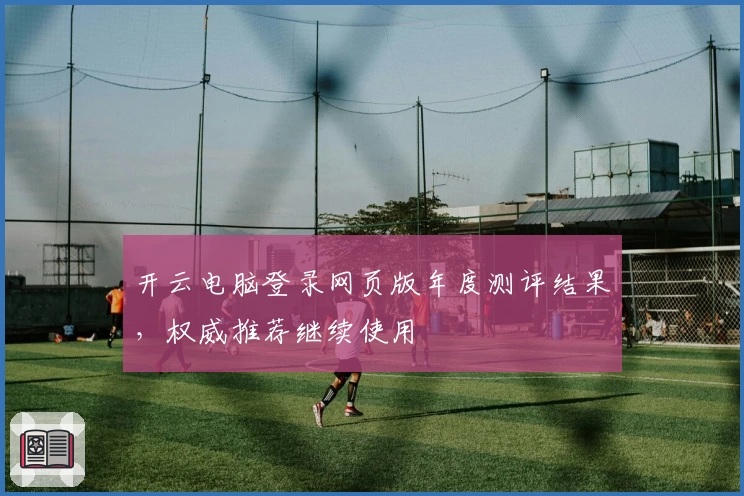 开云电脑登录网页版年度测评结果，权威推荐继续使用