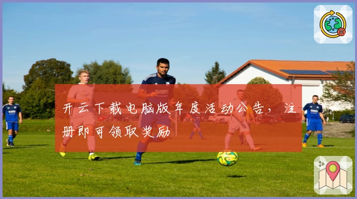 开云下载电脑版年度活动公告，注册即可领取奖励