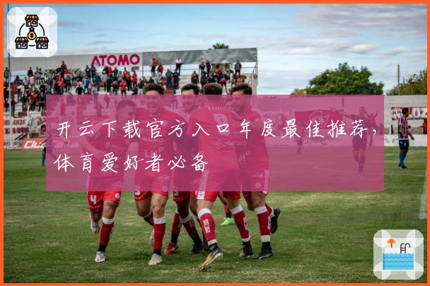 开云下载官方入口年度最佳推荐,体育爱好者必备