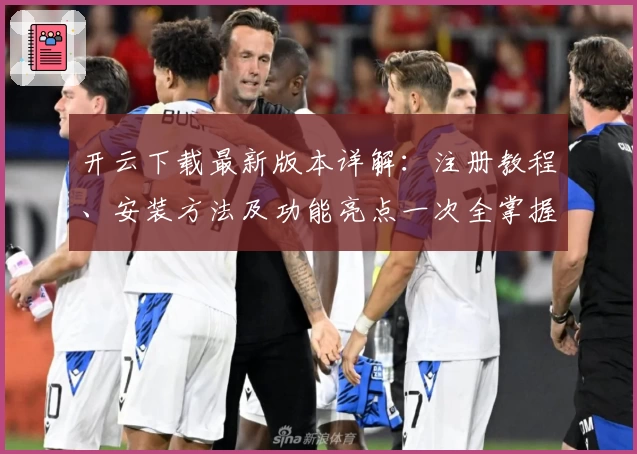 开云下载最新版本详解：注册教程、安装方法及功能亮点一次全掌握