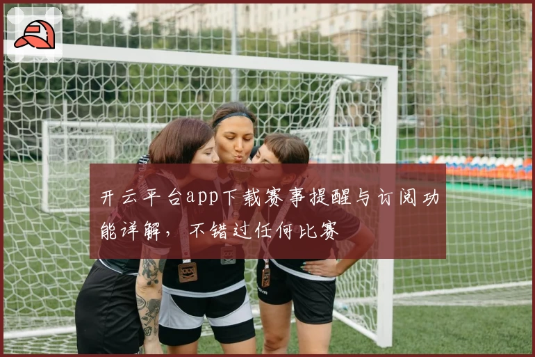 开云平台app下载赛事提醒与订阅功能详解,不错过任何比赛
