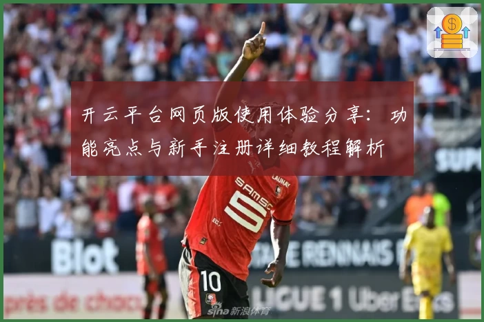 开云平台网页版使用体验分享:功能亮点与新手注册详细教程解析