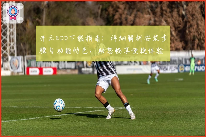 开云app下载指南：详细解析安装步骤与功能特色，助您畅享便捷体验