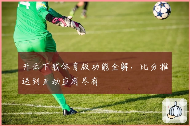 开云下载体育版功能全解，比分推送到互动应有尽有