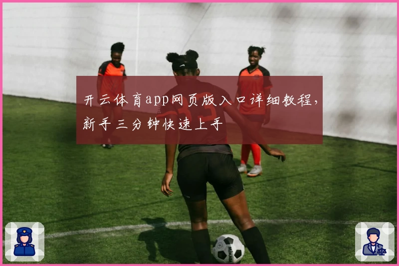 开云体育app网页版入口详细教程，新手三分钟快速上手