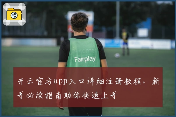 开云官方app入口详细注册教程，新手必读指南助你快速上手