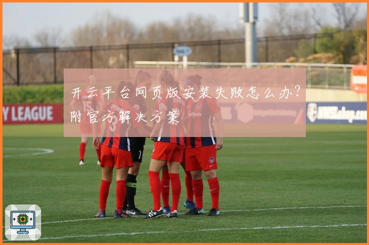 开云平台网页版安装失败怎么办？附官方解决方案