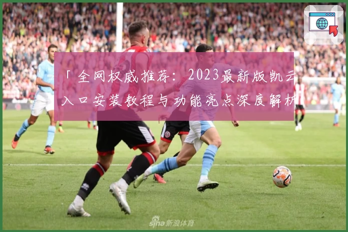 「全网权威推荐：2023最新版凯云入口安装教程与功能亮点深度解析」