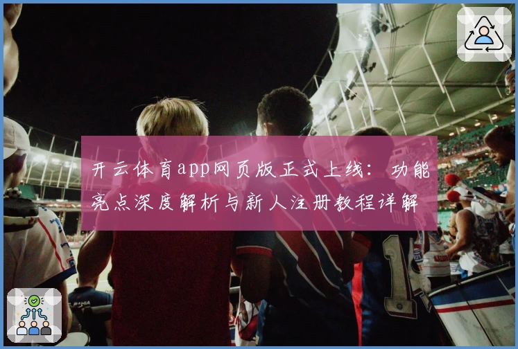 开云体育app网页版正式上线：功能亮点深度解析与新人注册教程详解