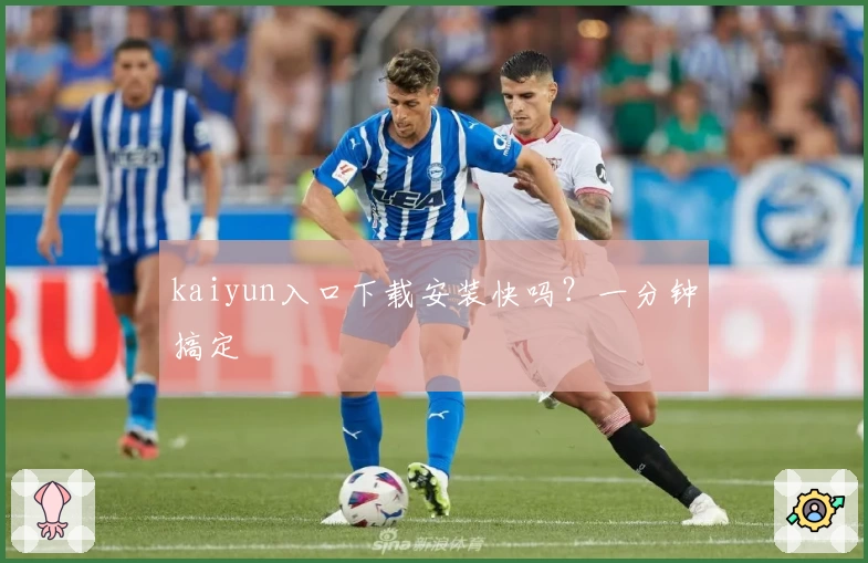 kaiyun入口下载安装快吗？一分钟搞定