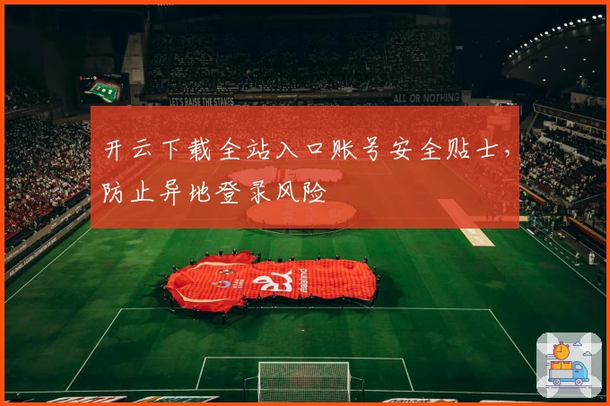 开云下载全站入口账号安全贴士，防止异地登录风险