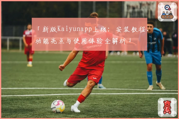 「新版Kaiyunapp上线:安装教程、功能亮点与使用体验全解析」