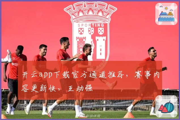 开云app下载官方通道推荐，赛事内容更新快，互动强