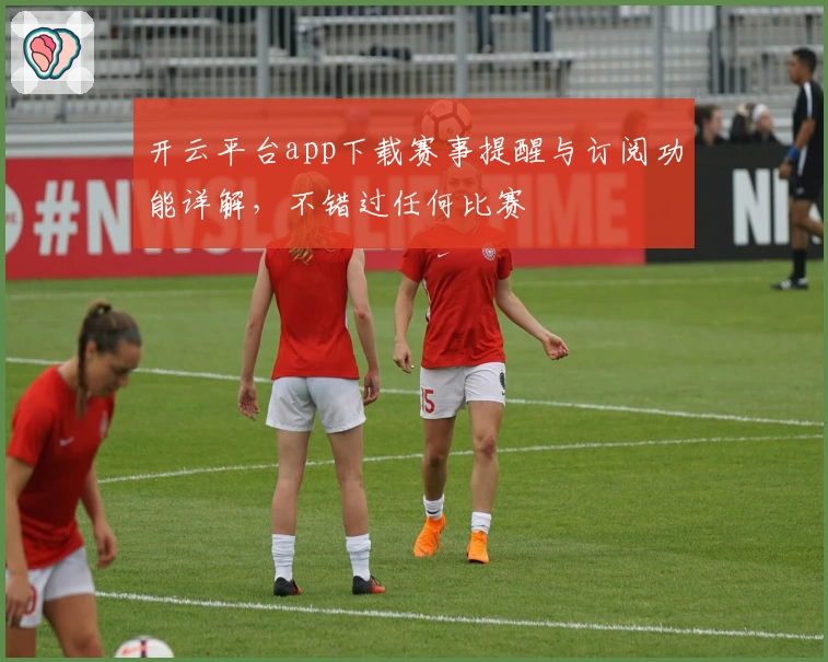 开云平台app下载赛事提醒与订阅功能详解，不错过任何比赛