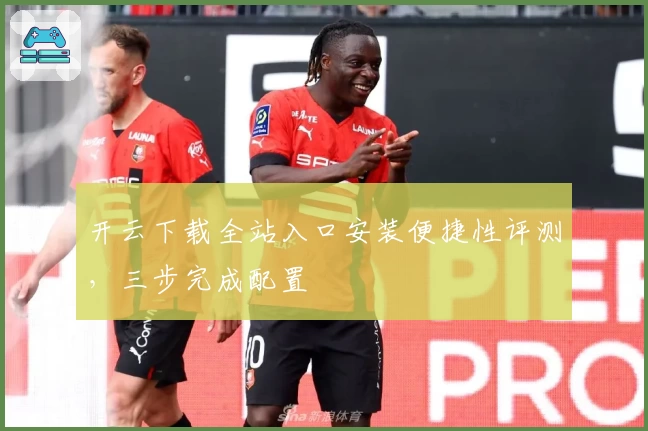 开云下载全站入口安装便捷性评测，三步完成配置