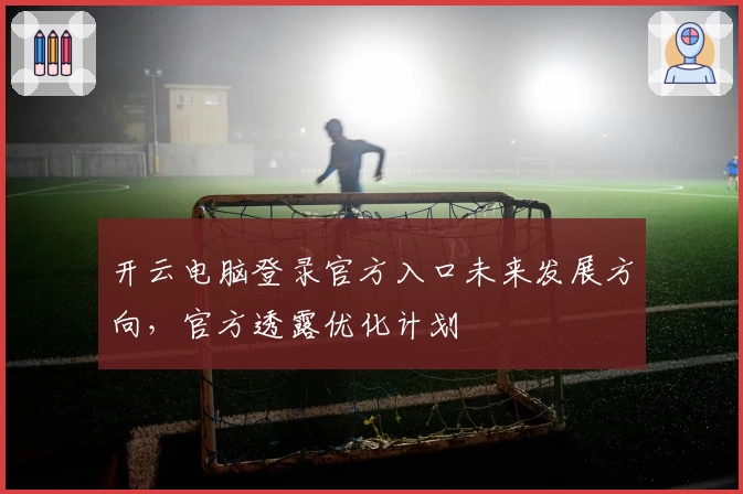开云电脑登录官方入口未来发展方向，官方透露优化计划