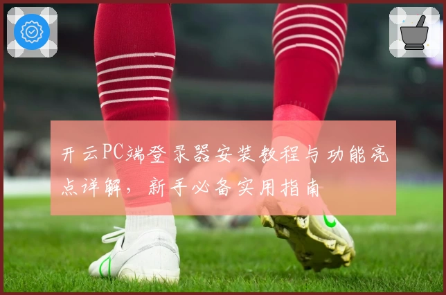 开云PC端登录器安装教程与功能亮点详解，新手必备实用指南