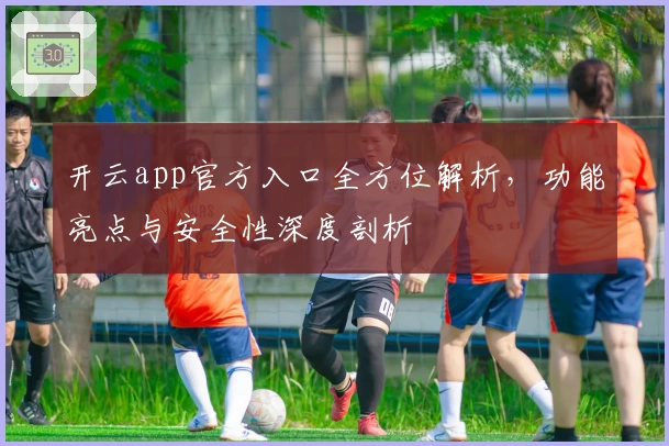 开云app官方入口全方位解析，功能亮点与安全性深度剖析