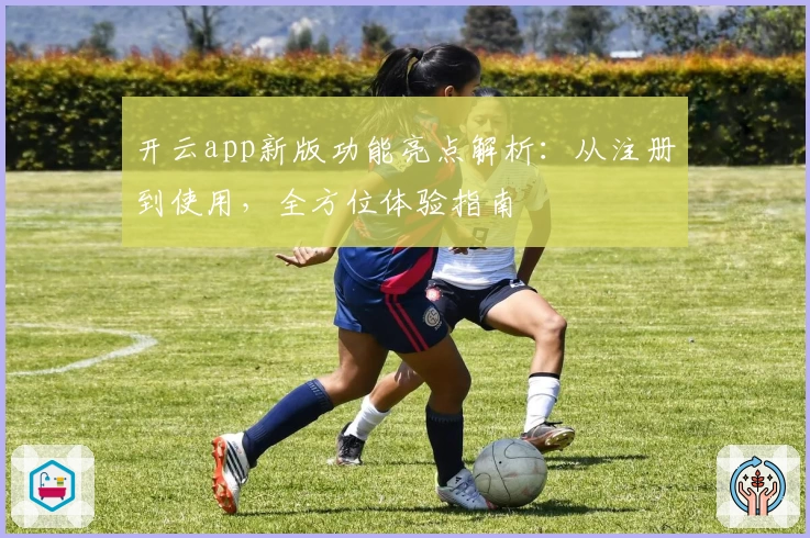开云app新版功能亮点解析：从注册到使用，全方位体验指南