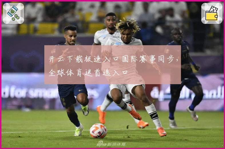 开云下载极速入口国际赛事同步，全球体育迷首选入口