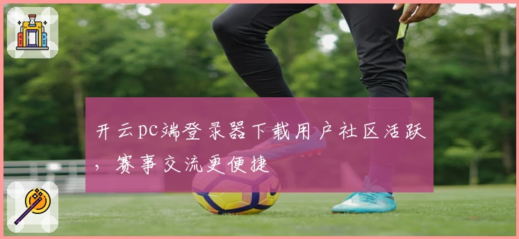 开云pc端登录器下载用户社区活跃，赛事交流更便捷