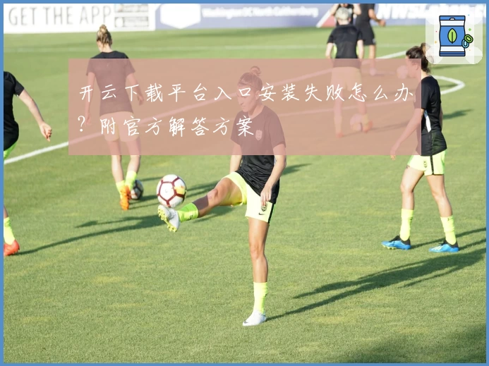 开云下载平台入口安装失败怎么办？附官方解答方案